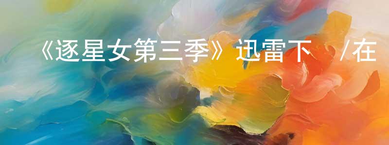 陳修明發布《逐星女第三季》迅雷下載/在線觀看-魔幻科幻-美劇天堂